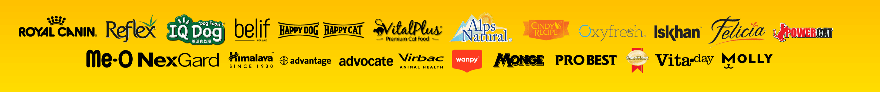 Brands stocked at Ria Pet Mart: Royal Canin, Reflex, IQ Dog, belif, Happy Dog, Happy Cat, VitalPlus, Alps Natural, Cindy's Recipe, Oxyfresh, Iskhan, Felicia, PowerCat, Me-O, NexGard, Himalaya, advantage, advocate, Virbac, wanpy, Monge, ProBest, SmartHeart, Vitaday, Molly